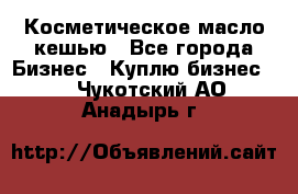 Косметическое масло кешью - Все города Бизнес » Куплю бизнес   . Чукотский АО,Анадырь г.